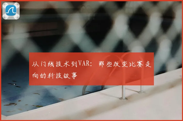 从门线技术到VAR：那些改变比赛走向的科技故事