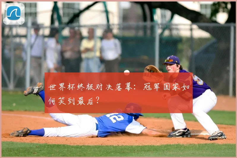 世界杯终极对决落幕：冠军国家如何笑到最后？
