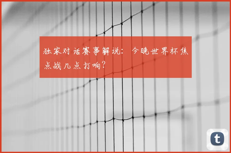 独家对话赛事解说:今晚世界杯焦点战几点打响?