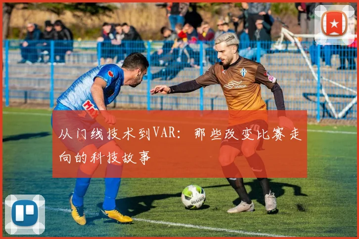 从门线技术到VAR：那些改变比赛走向的科技故事