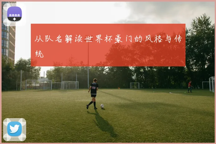 从队名解读世界杯豪门的风格与传统