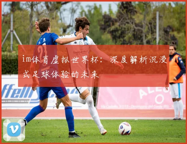im体育虚拟世界杯:深度解析沉浸式足球体验的未来