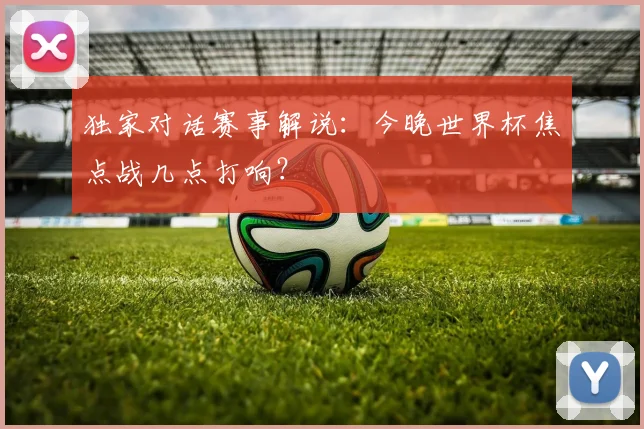 独家对话赛事解说:今晚世界杯焦点战几点打响?