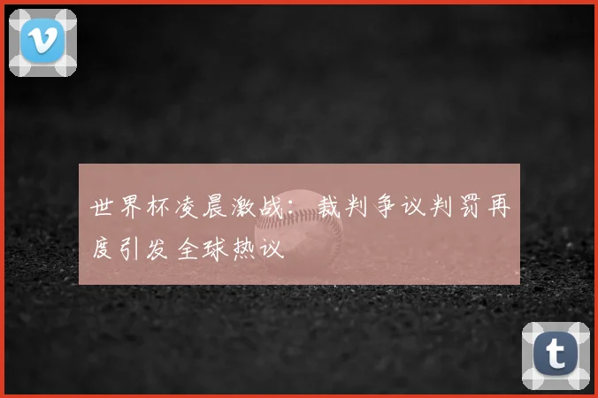 世界杯凌晨激战:裁判争议判罚再度引发全球热议
