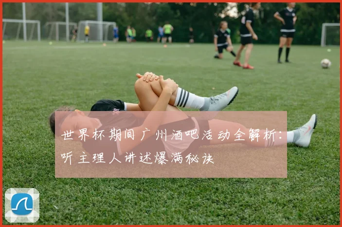 世界杯期间广州酒吧活动全解析：听主理人讲述爆满秘诀