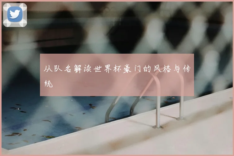从队名解读世界杯豪门的风格与传统