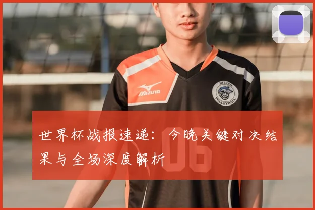 世界杯战报速递：今晚关键对决结果与全场深度解析