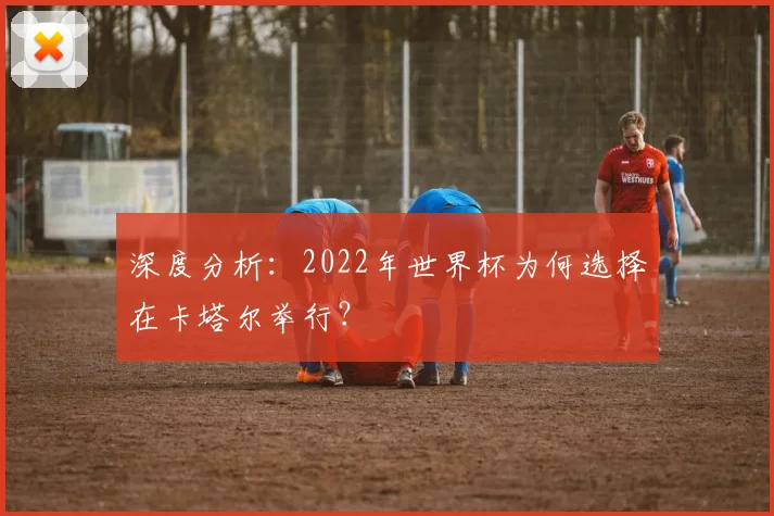 深度分析:2022年世界杯为何选择在卡塔尔举行?