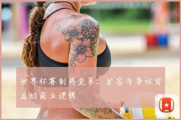 世界杯赛制再变革:扩容与争议背后的商业逻辑
