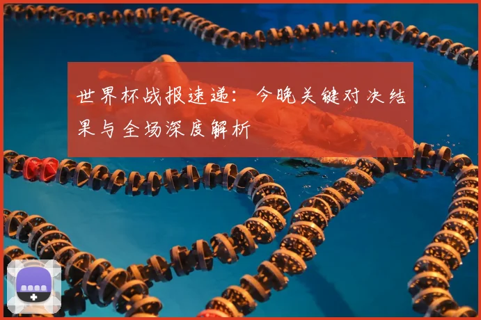 世界杯战报速递：今晚关键对决结果与全场深度解析