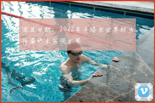 深度分析：2022年卡塔尔世界杯为何最终未实现扩军