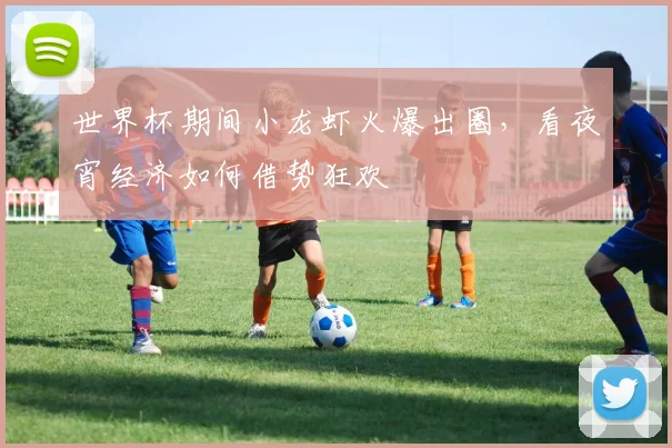 世界杯期间小龙虾火爆出圈，看夜宵经济如何借势狂欢