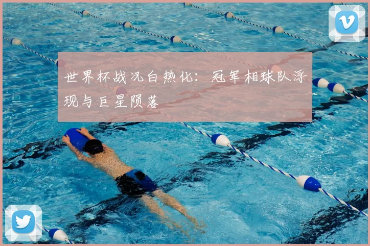 世界杯战况白热化：冠军相球队浮现与巨星陨落