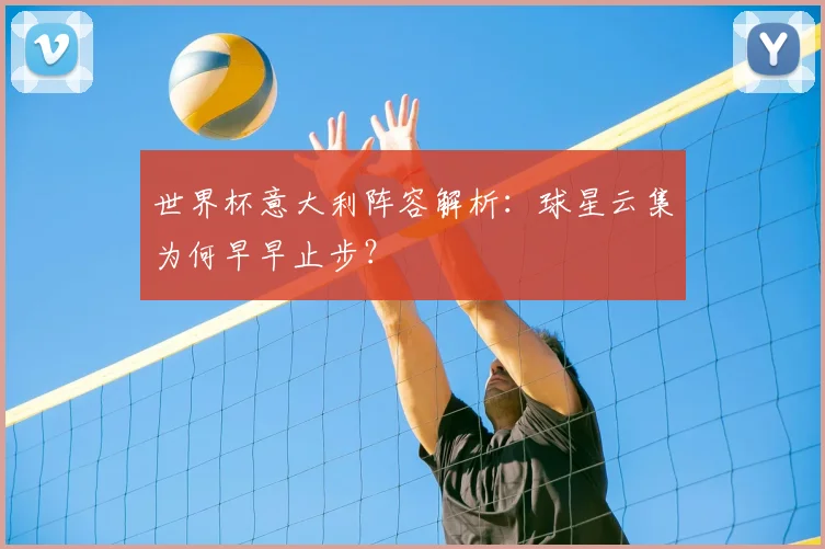世界杯意大利阵容解析：球星云集为何早早止步？