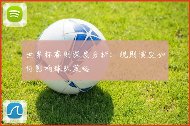 世界杯赛制深度分析：规则演变如何影响球队策略