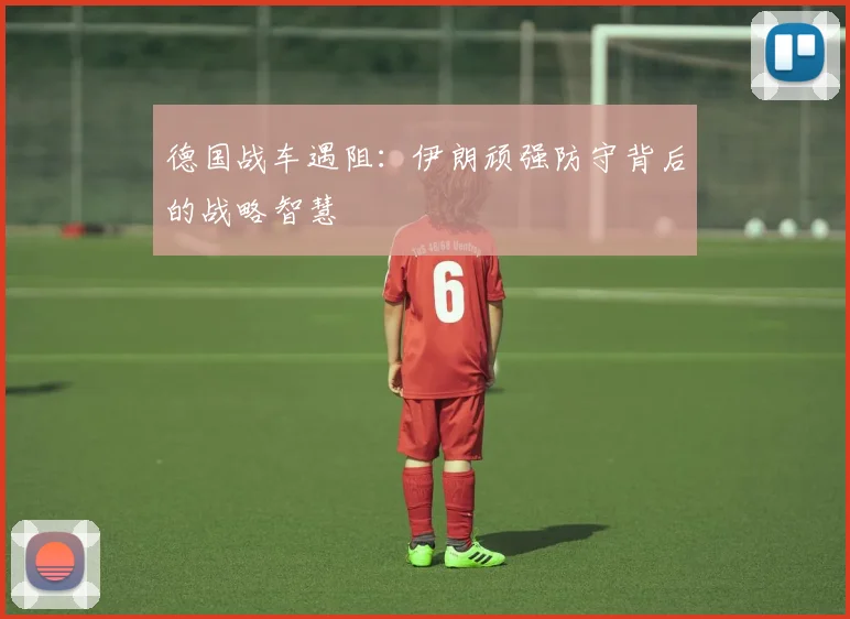 德国战车遇阻：伊朗顽强防守背后的战略智慧