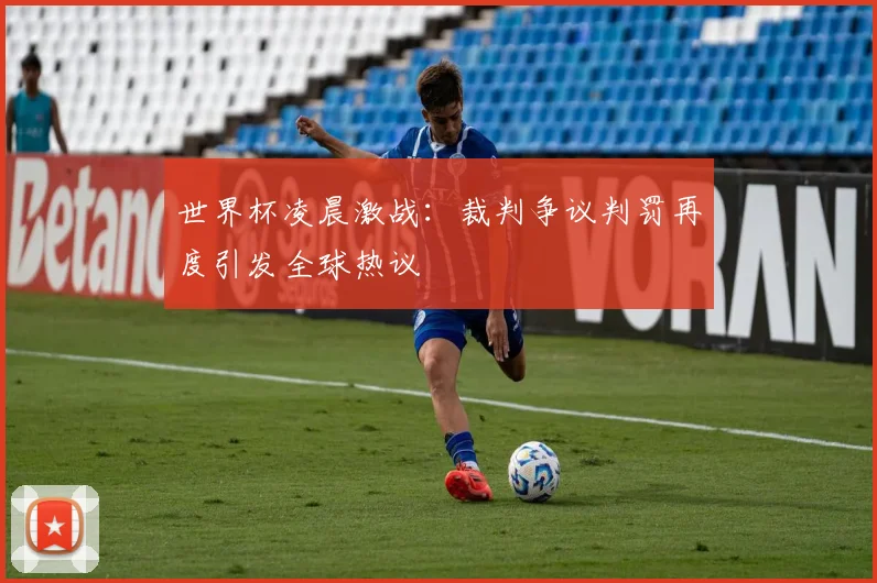 世界杯凌晨激战:裁判争议判罚再度引发全球热议