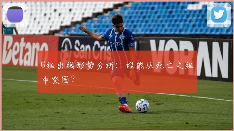 G组出线形势分析:谁能从死亡之组中突围?