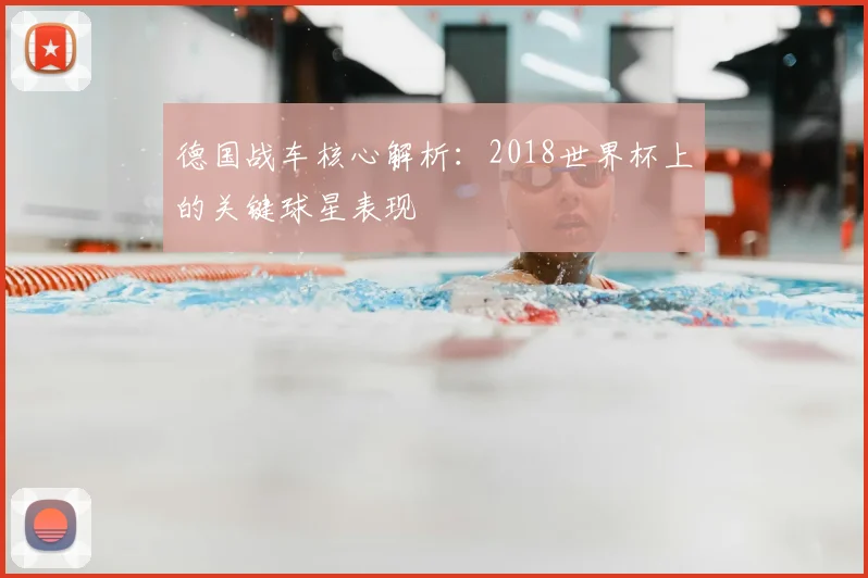 德国战车核心解析：2018世界杯上的关键球星表现