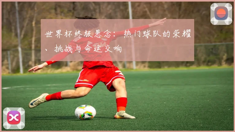 世界杯终极悬念：热门球队的荣耀、挑战与命运交响