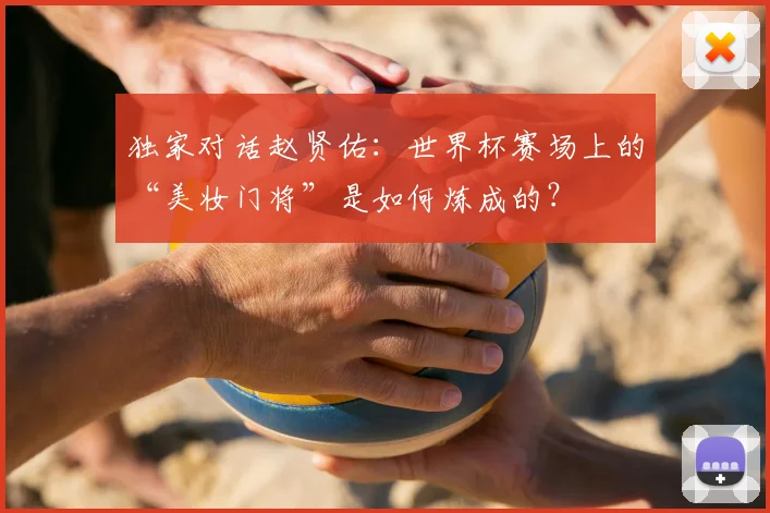 独家对话赵贤佑:世界杯赛场上的“美妆门将”是如何炼成的?