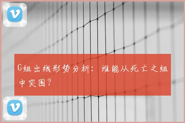 G组出线形势分析:谁能从死亡之组中突围?