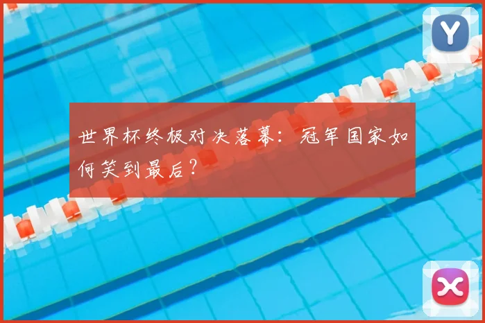 世界杯终极对决落幕：冠军国家如何笑到最后？